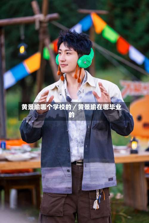 黄景瑜哪个学校的／黄景瑜在哪毕业的-第1张图片