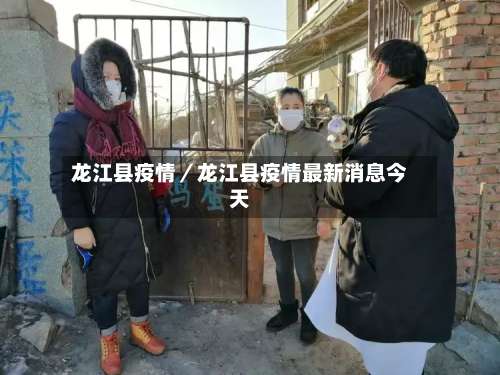 龙江县疫情／龙江县疫情最新消息今天-第3张图片
