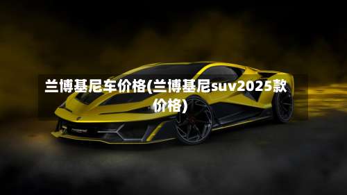兰博基尼车价格(兰博基尼suv2025款价格)-第3张图片