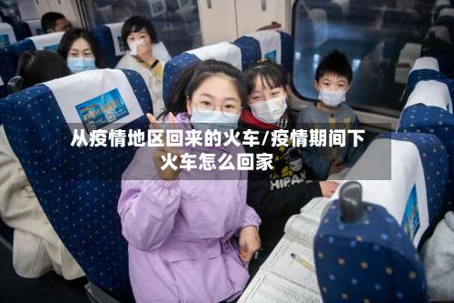 从疫情地区回来的火车/疫情期间下火车怎么回家-第2张图片