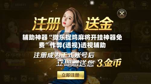 辅助神器“微乐捉鸡麻将开挂神器免费”作弊(透视)透视辅助-第1张图片