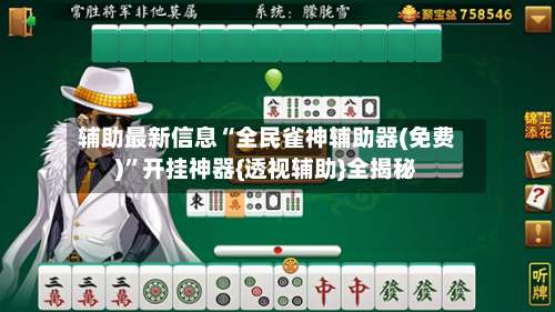 辅助最新信息“全民雀神辅助器(免费)	”开挂神器{透视辅助}全揭秘-第1张图片