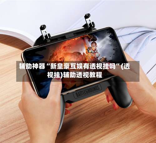 辅助神器“新皇豪互娱有透视挂吗	”(透视挂)辅助透视教程-第2张图片