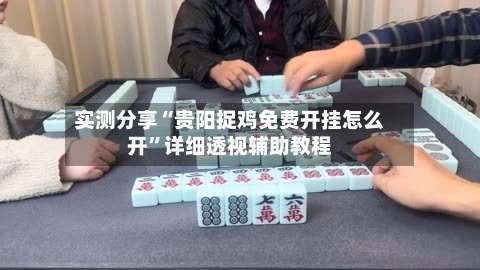 实测分享“贵阳捉鸡免费开挂怎么开	”详细透视辅助教程-第3张图片