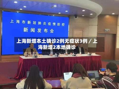 上海新增本土确诊2例无症状3例/上海新增2本地确诊-第2张图片