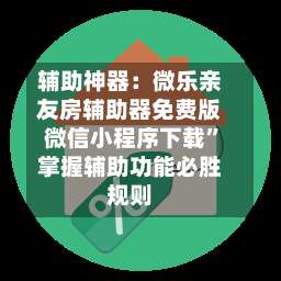 辅助神器：微乐亲友房辅助器免费版微信小程序下载”掌握辅助功能必胜规则-第1张图片