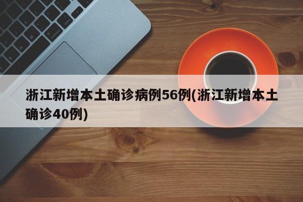 浙江新增本土确诊病例56例(浙江新增本土确诊40例)