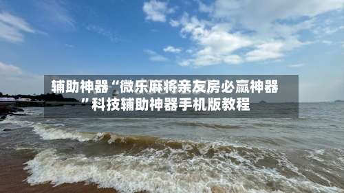辅助神器“微乐麻将亲友房必赢神器”科技辅助神器手机版教程-第1张图片