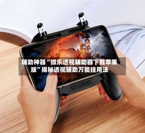 辅助神器“微乐透视辅助器下载苹果版	”揭秘透视辅助万能挂用法-第1张图片