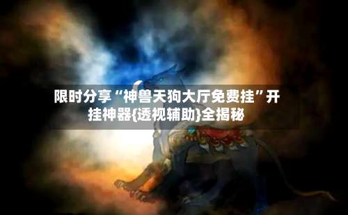 限时分享“神兽天狗大厅免费挂	”开挂神器{透视辅助}全揭秘-第1张图片