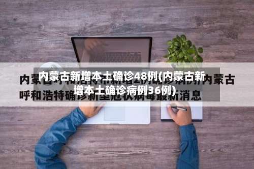 内蒙古新增本土确诊48例(内蒙古新增本土确诊病例36例)-第1张图片