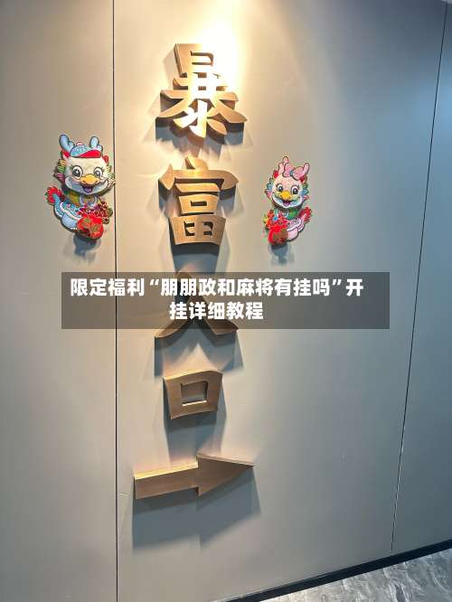 限定福利“朋朋政和麻将有挂吗	”开挂详细教程-第1张图片