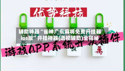 辅助神器“雀神广东麻将免费开挂器ios版”开挂神器{透视辅助}全揭秘-第1张图片