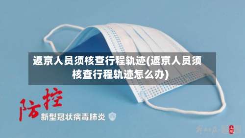 返京人员须核查行程轨迹(返京人员须核查行程轨迹怎么办)-第1张图片