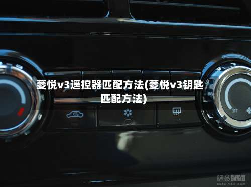 菱悦v3遥控器匹配方法(菱悦v3钥匙匹配方法)-第1张图片