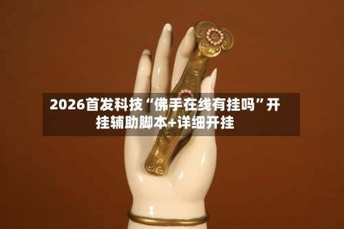 2026首发科技“佛手在线有挂吗”开挂辅助脚本+详细开挂-第3张图片