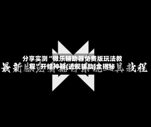 分享实测“微乐辅助器免费版玩法教程	”开挂神器{透视辅助}全揭秘-第1张图片