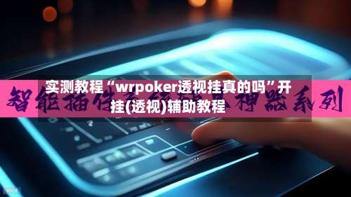 实测教程“wrpoker透视挂真的吗”开挂(透视)辅助教程-第1张图片