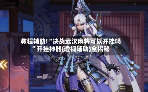 教程辅助!“决战武汉麻将可以开挂吗	”开挂神器{透视辅助}全揭秘-第3张图片