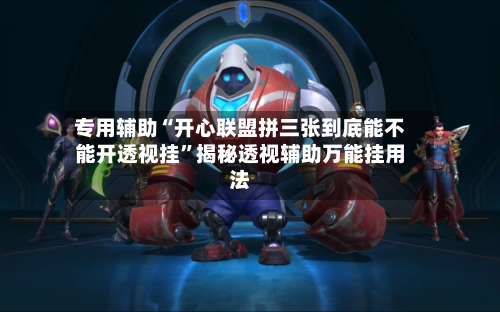 专用辅助“开心联盟拼三张到底能不能开透视挂	”揭秘透视辅助万能挂用法-第1张图片