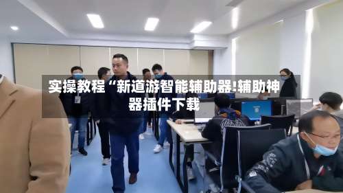 实操教程“新道游智能辅助器!辅助神器插件下载-第2张图片