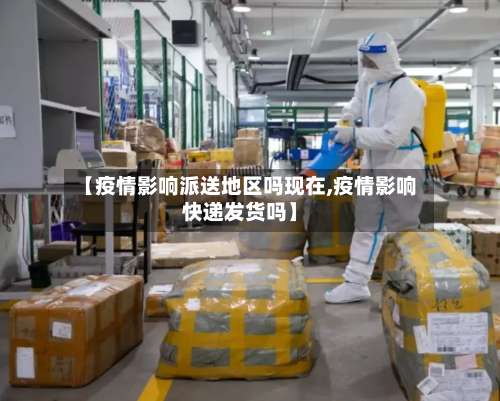 【疫情影响派送地区吗现在,疫情影响快递发货吗】-第1张图片