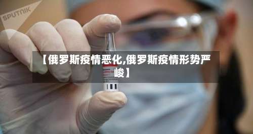 【俄罗斯疫情恶化,俄罗斯疫情形势严峻】-第1张图片