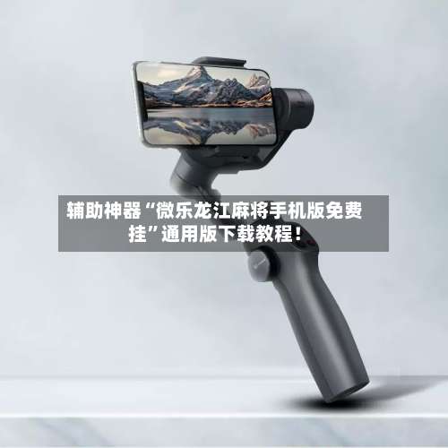 辅助神器“微乐龙江麻将手机版免费挂	”通用版下载教程！-第1张图片