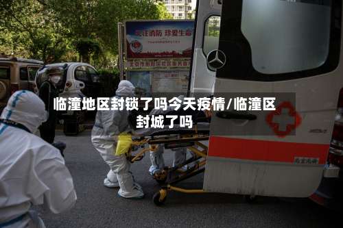 临潼地区封锁了吗今天疫情/临潼区封城了吗-第1张图片