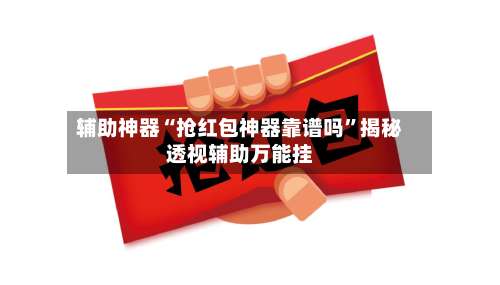 辅助神器“抢红包神器靠谱吗”揭秘透视辅助万能挂-第1张图片