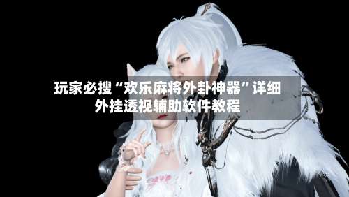 玩家必搜“欢乐麻将外卦神器	”详细外挂透视辅助软件教程-第2张图片