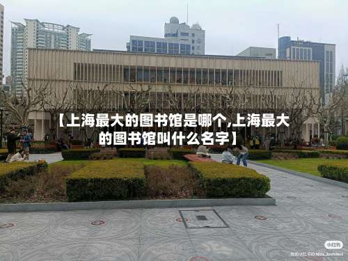 【上海最大的图书馆是哪个,上海最大的图书馆叫什么名字】-第1张图片