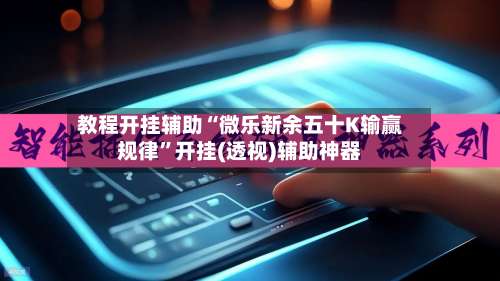 教程开挂辅助“微乐新余五十K输赢规律	”开挂(透视)辅助神器-第1张图片