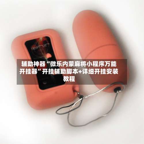 辅助神器“微乐内蒙麻将小程序万能开挂器”开挂辅助脚本+详细开挂安装教程-第1张图片