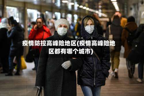 疫情防控高峰险地区(疫情高峰险地区都有哪个城市)-第2张图片