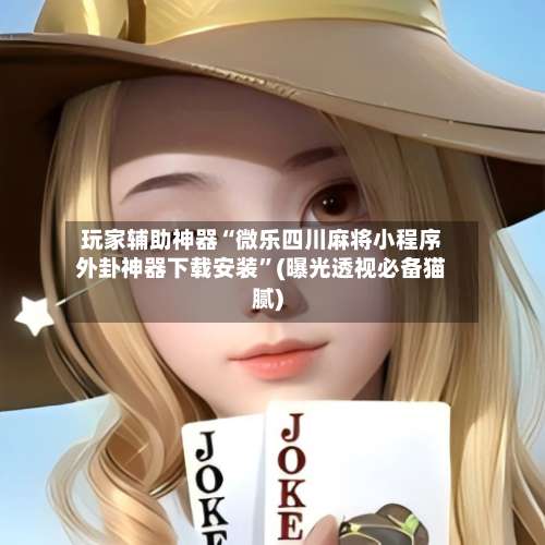 玩家辅助神器“微乐四川麻将小程序外卦神器下载安装”(曝光透视必备猫腻)-第1张图片