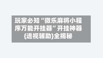 玩家必知“微乐麻将小程序万能开挂器”开挂神器{透视辅助}全揭秘-第1张图片