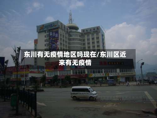 东川有无疫情地区吗现在/东川区近来有无疫情-第1张图片