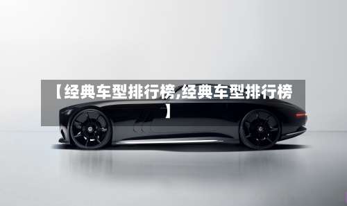 【经典车型排行榜,经典车型排行榜】-第2张图片