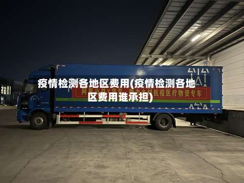 疫情检测各地区费用(疫情检测各地区费用谁承担)-第1张图片