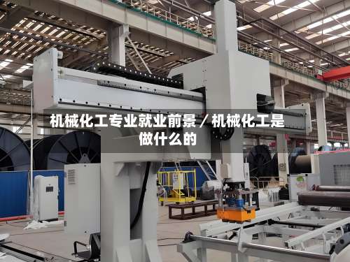 机械化工专业就业前景／机械化工是做什么的-第2张图片