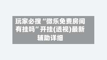 玩家必搜“微乐免费房间有挂吗	”开挂(透视)最新辅助详细-第2张图片