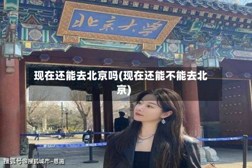 现在还能去北京吗(现在还能不能去北京)-第2张图片