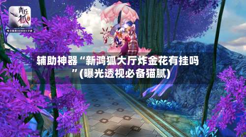 辅助神器“新鸿狐大厅炸金花有挂吗	”(曝光透视必备猫腻)-第2张图片