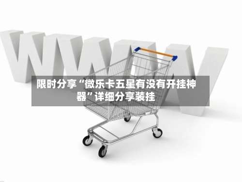 限时分享“微乐卡五星有没有开挂神器	”详细分享装挂-第1张图片