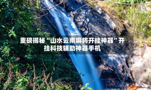 重磅揭秘“山水云南麻将开挂神器	”开挂科技辅助神器手机-第1张图片