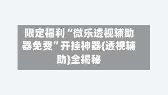 限定福利“微乐透视辅助器免费	”开挂神器{透视辅助}全揭秘-第1张图片