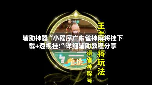 辅助神器“小程序广东雀神麻将挂下载+透视挂!”详细辅助教程分享-第1张图片