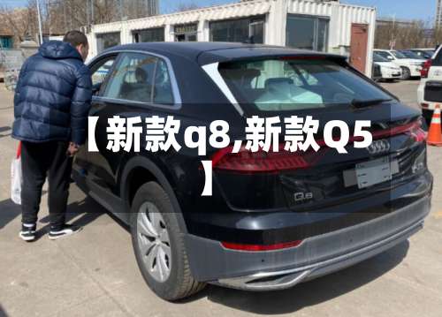 【新款q8,新款Q5】-第1张图片