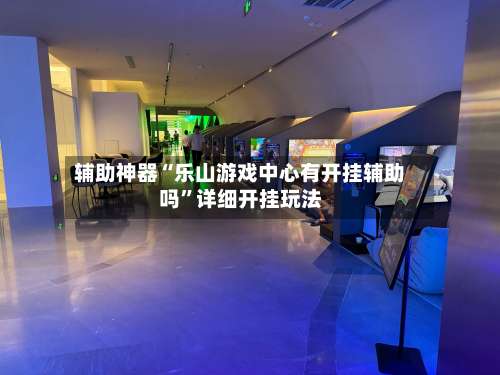 辅助神器“乐山游戏中心有开挂辅助吗”详细开挂玩法-第1张图片